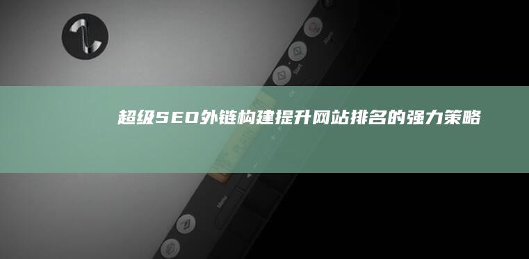 超级SEO外链构建：提升网站排名的强力策略